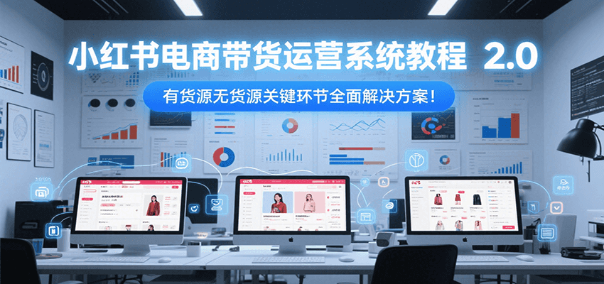 小红书电商带货运营系统教程2.0，有货源无货源关键环节全面解决方案！网赚项目-副业赚钱-互联网创业-资源整合南风学院