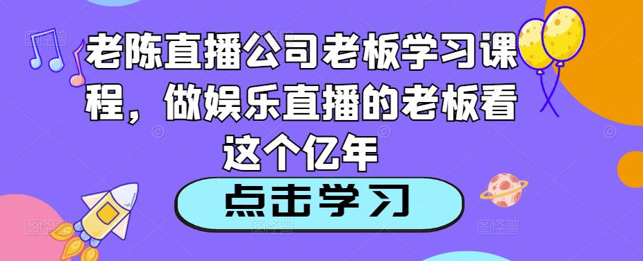 老陈直播公司老板学习课程，做娱乐直播的老板看这个网赚项目-副业赚钱-互联网创业-资源整合南风学院