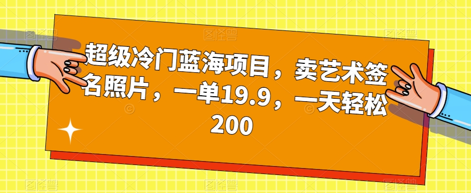 超级冷门蓝海项目，卖艺术签名照片，一单19.9，一天轻松200网赚项目-副业赚钱-互联网创业-资源整合南风学院