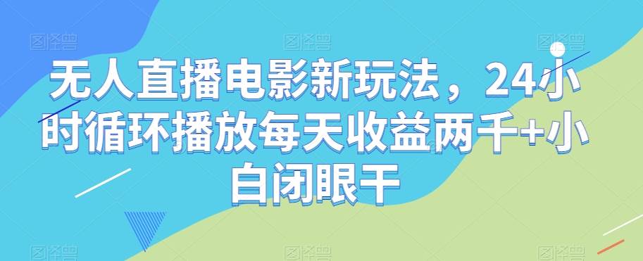 无人直播电影新玩法，24小时循环播放每天收益两千+小白闭眼干【揭秘】网赚项目-副业赚钱-互联网创业-资源整合南风学院