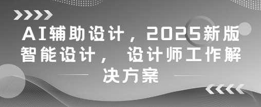 AI辅助设计，2025新版智能设计， 设计师工作解决方案网赚项目-副业赚钱-互联网创业-资源整合南风学院