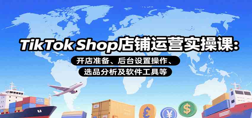 TikTok Shop店铺运营实操课：开店准备、后台设置操作、选品分析及软件工具等网赚项目-副业赚钱-互联网创业-资源整合南风学院
