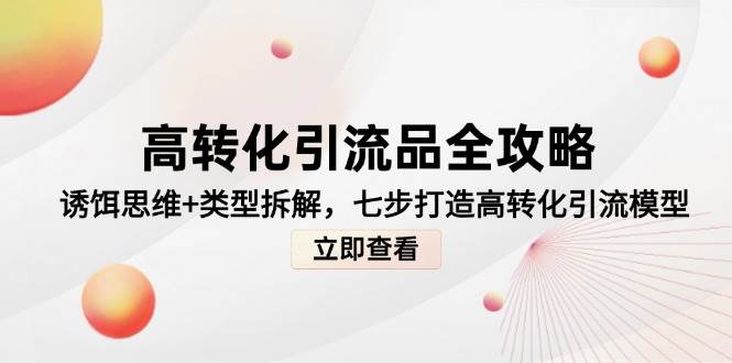 （14849期）高转化引流品全攻略，诱饵思维+类型拆解，七步打造高转化引流模型网赚项目-副业赚钱-互联网创业-资源整合南风学院
