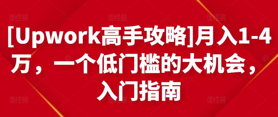 [Upwork高手攻略]月入1-4万，一个低门槛的大机会，入门指南网赚项目-副业赚钱-互联网创业-资源整合南风学院