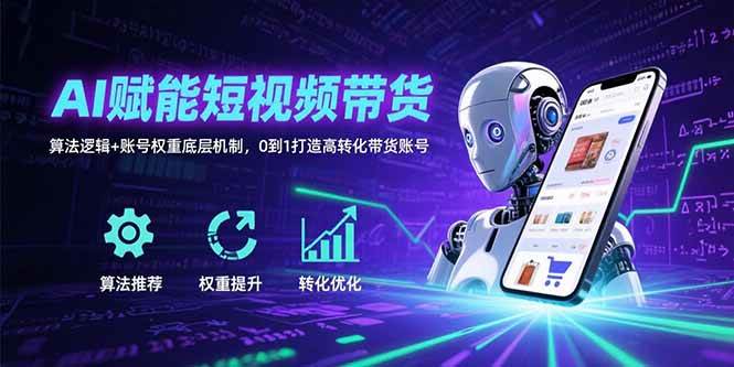 （15563期）AI赋能短视频带货：算法逻辑+账号权重底层机制，0到1打造高转化带货账号网赚项目-副业赚钱-互联网创业-资源整合南风学院