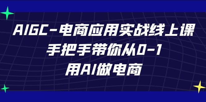AIGC-电商应用实战线上课，手把手带你从0-1，用AI做电商网赚项目-副业赚钱-互联网创业-资源整合南风学院