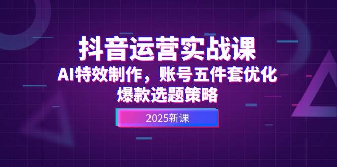 （14918期）抖音运营实战课，AI特效制作，账号五件套优化，爆款选题策略网赚项目-副业赚钱-互联网创业-资源整合南风学院