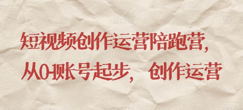 短视频创作运营陪跑营，​从0~1账号起步，创作运营网赚项目-副业赚钱-互联网创业-资源整合南风学院