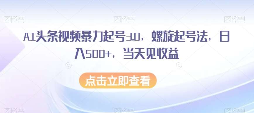 AI头条视频暴力起号3.0,螺旋起号法,日入500+,当天见收益【揭秘】网赚项目-副业赚钱-互联网创业-资源整合南风学院