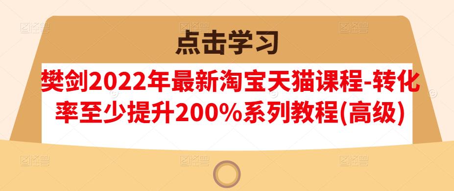 樊剑2022年最新淘宝天猫课程-转化率至少提升200%系列教程(高级)网赚项目-副业赚钱-互联网创业-资源整合南风学院