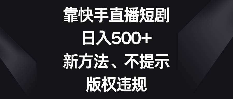 靠快手直播短剧,日入500+,新方法、不提示版权违规网赚项目-副业赚钱-互联网创业-资源整合南风学院