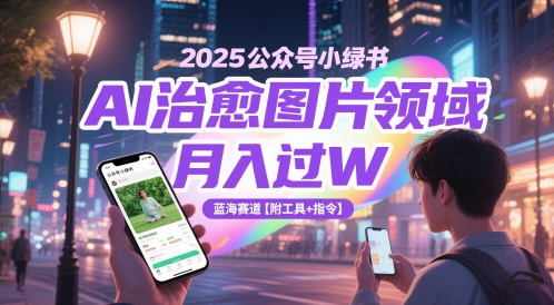 2025公众号小绿书AI治愈图片领域，月入过W，蓝海赛道【附工具+指令】网赚项目-副业赚钱-互联网创业-资源整合南风学院