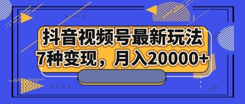 抖音视频号最新玩法，7种变现，月入20000+网赚项目-副业赚钱-互联网创业-资源整合南风学院