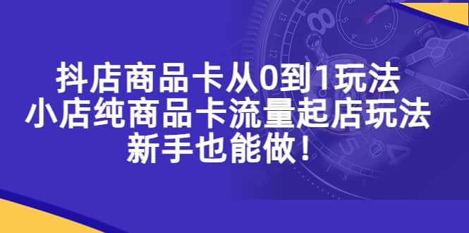 抖店商品卡从0到1玩法，小店纯商品卡流量起店玩法，新手也能做网赚项目-副业赚钱-互联网创业-资源整合南风学院