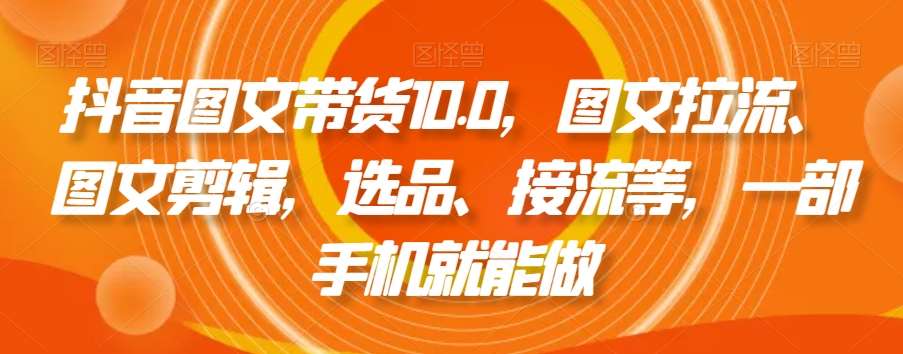 抖音图文带货10.0，图文拉流、图文剪辑，选品、接流等，一部手机就能做网赚项目-副业赚钱-互联网创业-资源整合南风学院