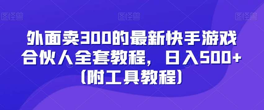 外面卖300的最新快手游戏合伙人全套教程，日入500+（附工具教程）网赚项目-副业赚钱-互联网创业-资源整合南风学院