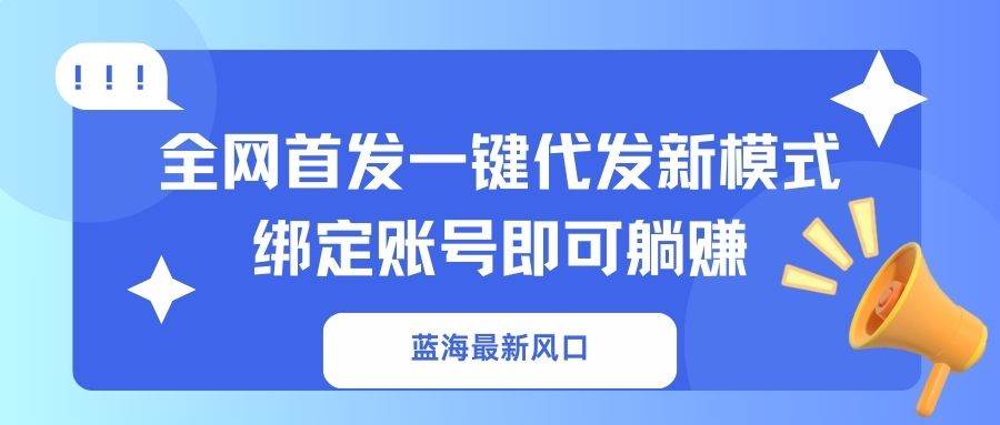 （14183期）蓝海最新风口，全网首发一键代发新模式！绑定账号即可躺赚网赚项目-副业赚钱-互联网创业-资源整合南风学院