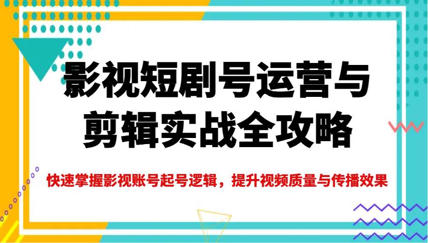 影视短剧号运营与剪辑实战全攻略，快速掌握影视账号起号逻辑，提升视频质量与传播效果网赚项目-副业赚钱-互联网创业-资源整合南风学院