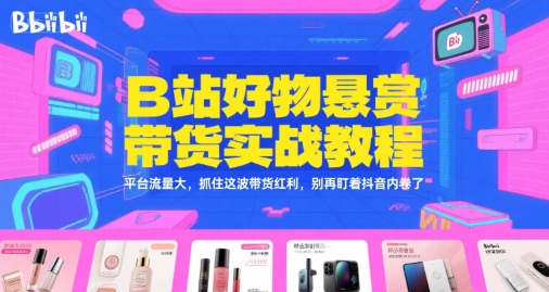 B站好物悬赏带货实战教程，平台流量大，抓住这波带货红利，别再盯着抖音内卷了网赚项目-副业赚钱-互联网创业-资源整合南风学院