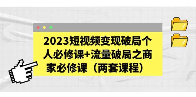 2023短视频变现破局个人必修课+流量破局之商家必修课（两套课程）网赚项目-副业赚钱-互联网创业-资源整合南风学院