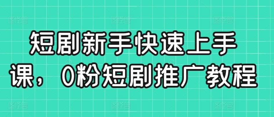 短剧新手快速上手课，0粉短剧推广教程网赚项目-副业赚钱-互联网创业-资源整合南风学院