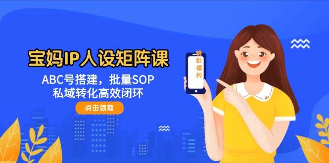 宝妈IP人设矩阵课：ABC号搭建，批量SOP，私域转化高效闭环网赚项目-副业赚钱-互联网创业-资源整合南风学院