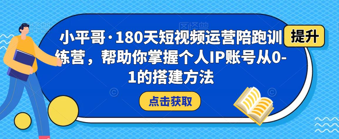 小平哥·180天短视频运营陪跑训练营，帮助你掌握个人IP账号从0-1的搭建方法网赚项目-副业赚钱-互联网创业-资源整合南风学院