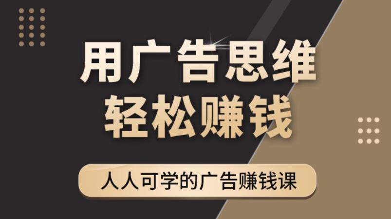 《广告思维36计》人人可学习的广告赚钱课，全民皆商时代网赚项目-副业赚钱-互联网创业-资源整合南风学院