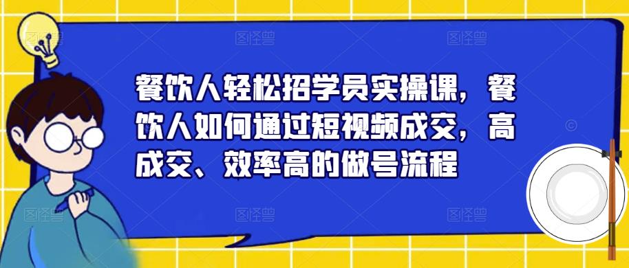 餐饮人轻松招学员实操课，餐饮人如何通过短视频成交，高成交、效率高的做号流程网赚项目-副业赚钱-互联网创业-资源整合南风学院