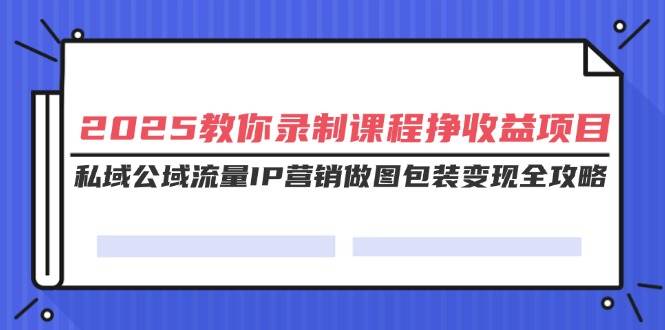（14486期）2025教你录制课程挣收益项目，私域公域流量IP营销做图包装变现全攻略网赚项目-副业赚钱-互联网创业-资源整合南风学院