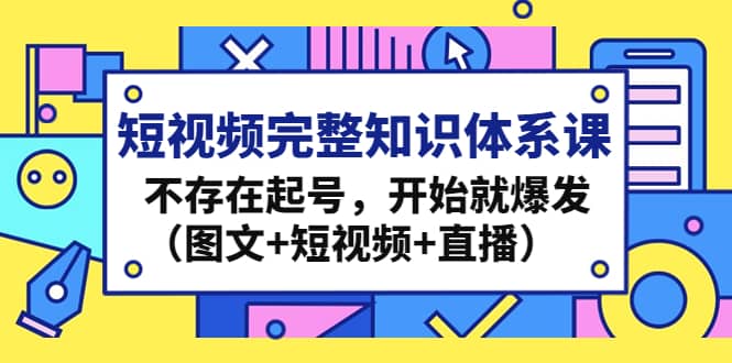 短视频完整知识体系课，不存在起号，开始就爆发（图文+短视频+直播）网赚项目-副业赚钱-互联网创业-资源整合南风学院