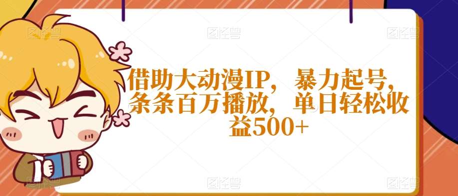 借助大动漫IP，暴力起号，条条百万播放，单日轻松收益500+【揭秘】网赚项目-副业赚钱-互联网创业-资源整合南风学院