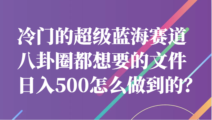 冷门的超级蓝海赛道，八卦圈都想要的文件，一天轻松日入500怎么做到的？网赚项目-副业赚钱-互联网创业-资源整合南风学院