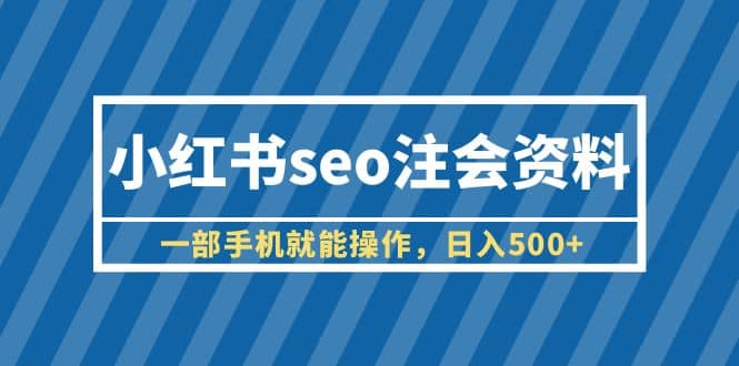 小红书seo注会资料，一部手机就能操作，日入500+（教程+资料）网赚项目-副业赚钱-互联网创业-资源整合南风学院