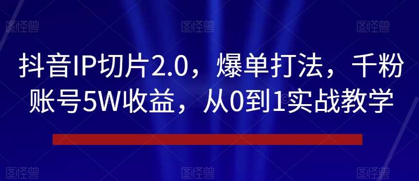 抖音IP切片2.0，爆单打法，千粉账号5W收益，从0到1实战教学【揭秘】网赚项目-副业赚钱-互联网创业-资源整合南风学院