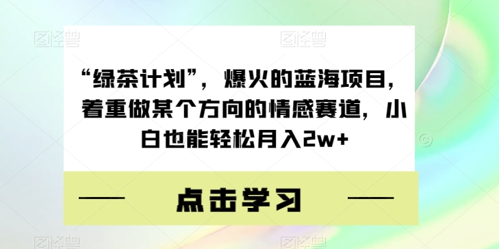“绿茶计划”，爆火的蓝海项目，着重做某个方向的情感赛道，小白也能轻松月入2w+【揭秘】网赚项目-副业赚钱-互联网创业-资源整合南风学院