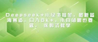 Deepseek+小绿书掘金，最新蓝海赛道，日入6k+，小白闭眼也要做， 保姆式教学网赚项目-副业赚钱-互联网创业-资源整合南风学院