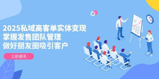 2025私域高客单实体变现，掌握发售团队管理，做好朋友圈吸引客户网赚项目-副业赚钱-互联网创业-资源整合南风学院