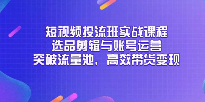 （14868期）短视频投流班实战课程，选品剪辑与账号运营，突破流量池，高效带货变现网赚项目-副业赚钱-互联网创业-资源整合南风学院