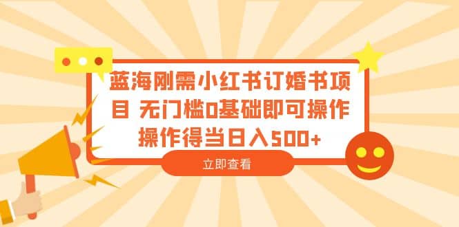 蓝海刚需小红书订婚书项目 无门槛0基础即可操作 操作得当日入500+网赚项目-副业赚钱-互联网创业-资源整合南风学院