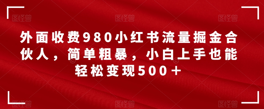 外面收费980小红书流量掘金合伙人，简单粗暴，小白上手也能轻松变现500＋【揭秘】网赚项目-副业赚钱-互联网创业-资源整合南风学院