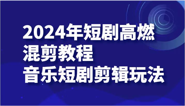 2024年短剧高燃混剪教程—音乐短剧剪辑玩法网赚项目-副业赚钱-互联网创业-资源整合南风学院