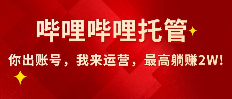 （15817期）【哔哩哔哩托管】AI短视频带货，你出账号，我来运营，最高躺赚2W!网赚项目-副业赚钱-互联网创业-资源整合南风学院