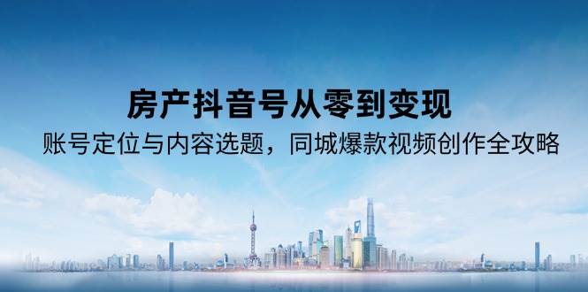 房产抖音号从零到变现，账号定位与内容选题，同城爆款视频创作全攻略网赚项目-副业赚钱-互联网创业-资源整合南风学院