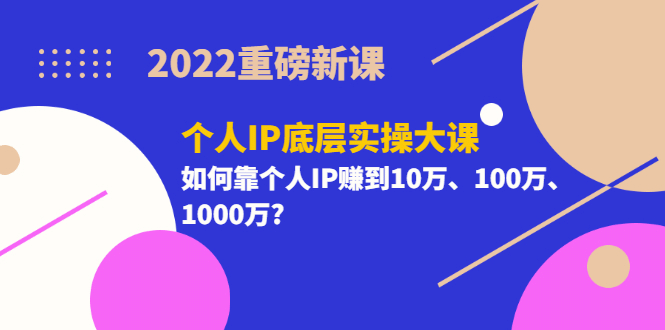 2022重磅新课《个人IP底层实操大课》如何靠个人IP赚到10万、100万、1000万网赚项目-副业赚钱-互联网创业-资源整合南风学院