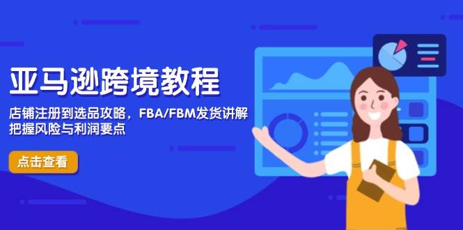 （14500期）亚马逊跨境教程，店铺注册到选品攻略，FBA/FBM发货讲解，把握风险与利润网赚项目-副业赚钱-互联网创业-资源整合南风学院