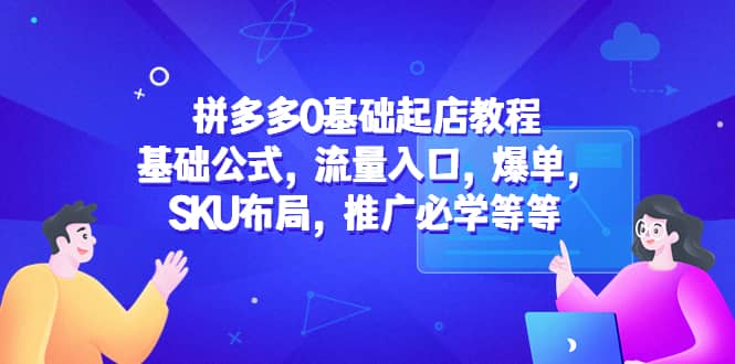 拼多多0基础起店教程：基础公式，流量入口，爆单，SKU布局，推广必学等等网赚项目-副业赚钱-互联网创业-资源整合南风学院