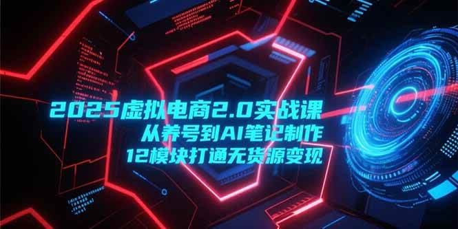 （15206期）2025虚拟电商2.0实战课，从养号到AI笔记制作，12模块打通无货源变现网赚项目-副业赚钱-互联网创业-资源整合南风学院