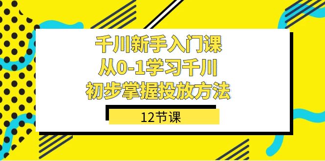 千川-新手入门课，从0-1学习千川，初步掌握投放方法（12节课）网赚项目-副业赚钱-互联网创业-资源整合南风学院