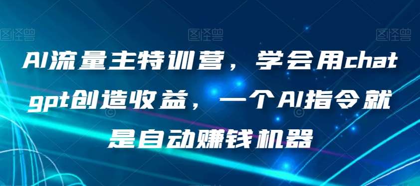 AI流量主特训营，学会用chatgpt创造收益，一个AI指令就是自动赚钱机器网赚项目-副业赚钱-互联网创业-资源整合南风学院